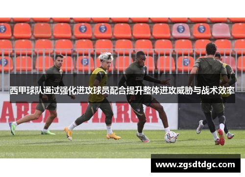西甲球队通过强化进攻球员配合提升整体进攻威胁与战术效率