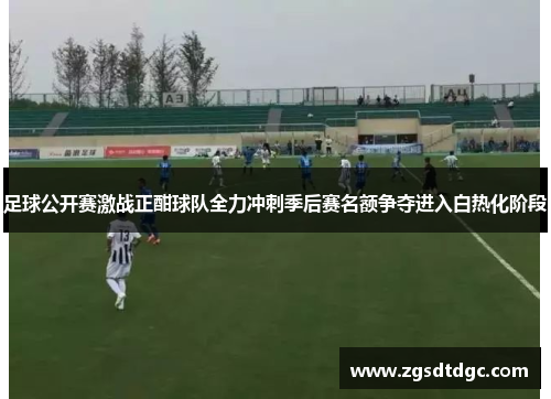 足球公开赛激战正酣球队全力冲刺季后赛名额争夺进入白热化阶段