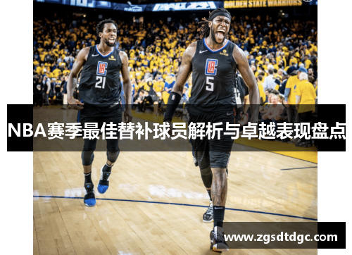 NBA赛季最佳替补球员解析与卓越表现盘点