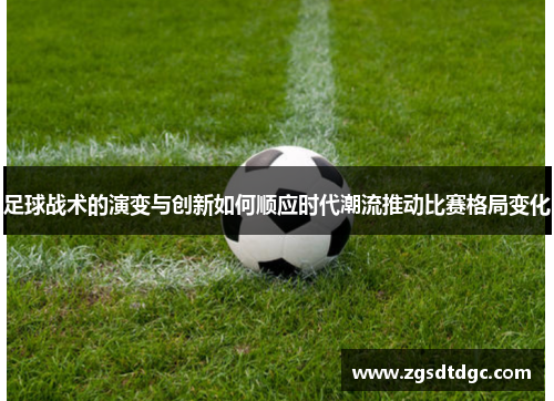 足球战术的演变与创新如何顺应时代潮流推动比赛格局变化