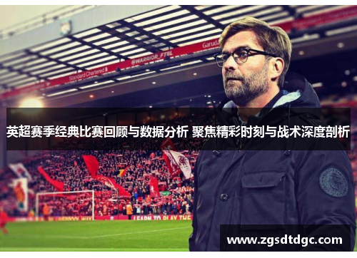 英超赛季经典比赛回顾与数据分析 聚焦精彩时刻与战术深度剖析